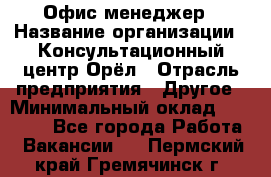 Офис-менеджер › Название организации ­ Консультационный центр Орёл › Отрасль предприятия ­ Другое › Минимальный оклад ­ 20 000 - Все города Работа » Вакансии   . Пермский край,Гремячинск г.